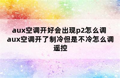 aux空调开好会出现p2怎么调 aux空调开了制冷但是不冷怎么调遥控